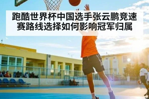 跑酷世界杯中国选手张云鹏竞速赛路线选择如何影响冠军归属
