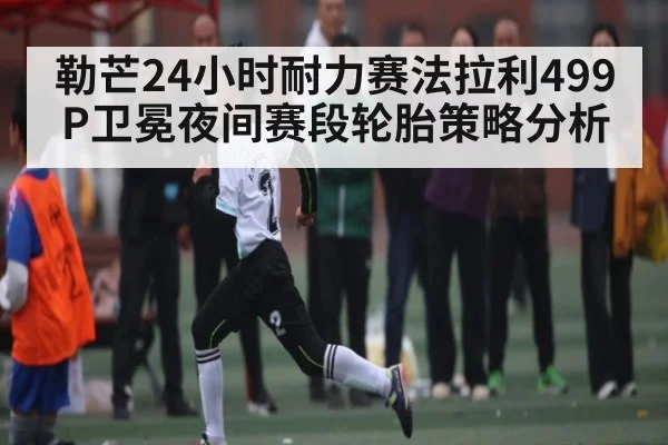 勒芒24小时耐力赛法拉利499P卫冕夜间赛段轮胎策略分析