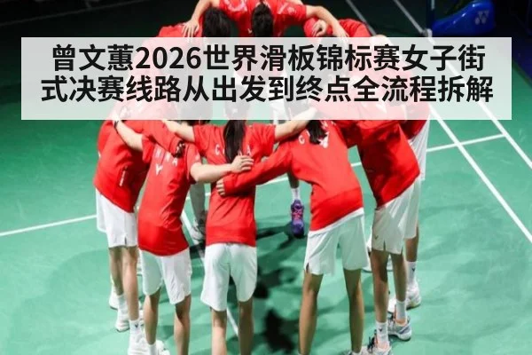 曾文蕙2026世界滑板锦标赛女子街式决赛线路从出发到终点全流程拆解