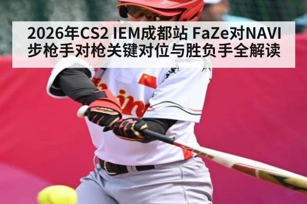 2026年CS2 IEM成都站 FaZe对NAVI 步枪手对枪关键对位与胜负手全解读
