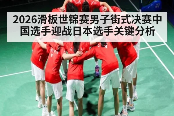 2026滑板世锦赛男子街式决赛中国选手迎战日本选手关键分析