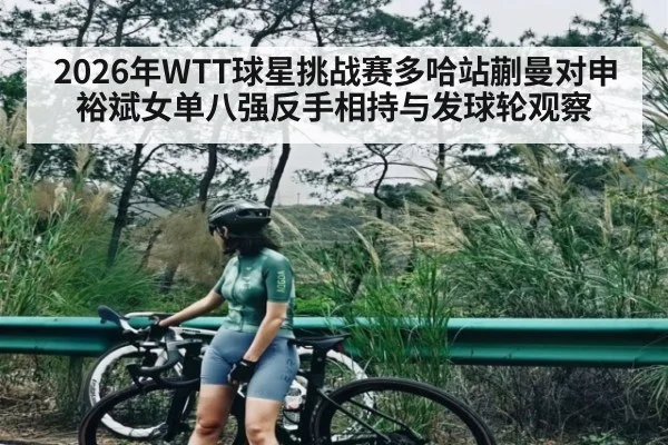 2026年WTT球星挑战赛多哈站蒯曼对申裕斌女单八强反手相持与发球轮观察