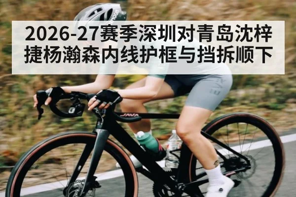 2026-27赛季深圳对青岛沈梓捷杨瀚森内线护框与挡拆顺下